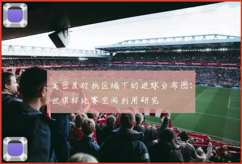 高密度对抗区域下的进球分布图:世俱杯比赛空间利用研究