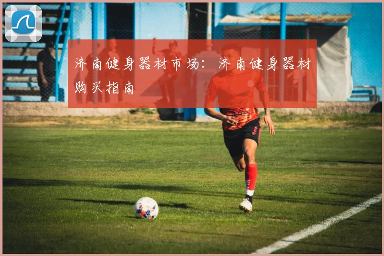 济南健身器材市场:济南健身器材购买指南