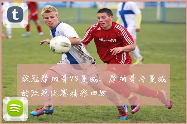欧冠摩纳哥vs曼城:摩纳哥与曼城的欧冠比赛精彩回顾