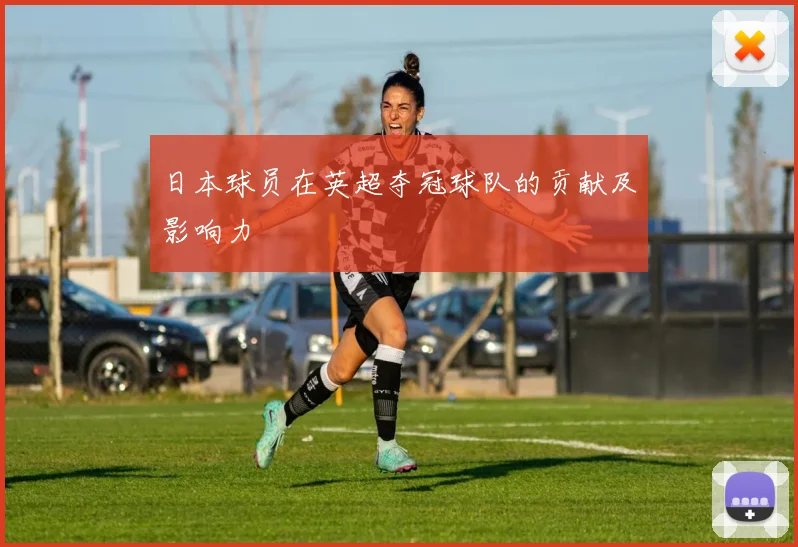 日本球员在英超夺冠球队的贡献及影响力