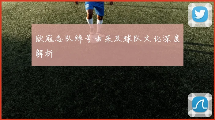欧冠各队绰号由来及球队文化深度解析