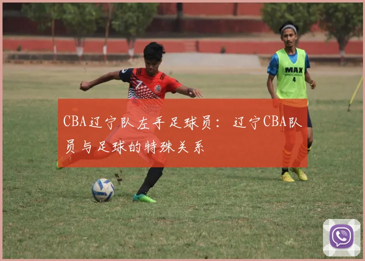 CBA辽宁队左手足球员:辽宁CBA队员与足球的特殊关系