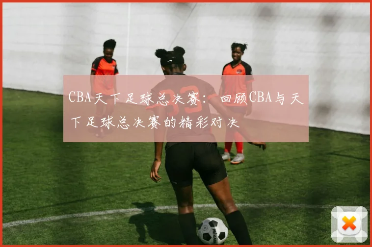 CBA天下足球总决赛：回顾CBA与天下足球总决赛的精彩对决