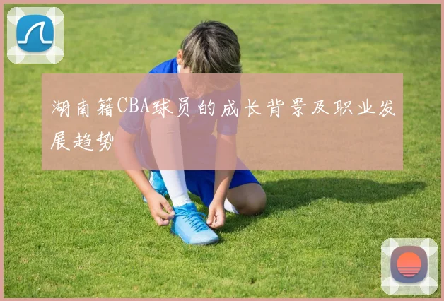 湖南籍CBA球员的成长背景及职业发展趋势