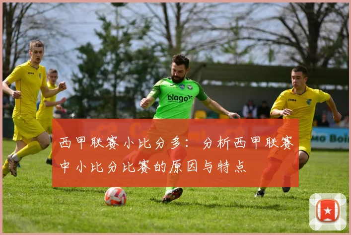 西甲联赛小比分多：分析西甲联赛中小比分比赛的原因与特点