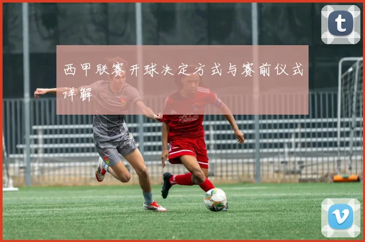 西甲联赛开球决定方式与赛前仪式详解