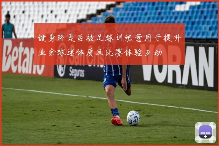 健身环是否被足球训练营用于提升业余球迷体质及比赛体验互动