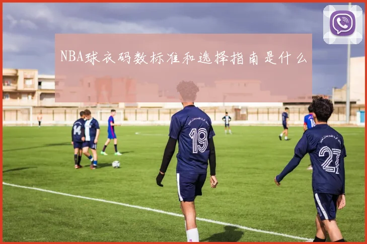 NBA球衣码数标准和选择指南是什么