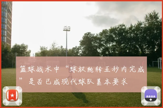 篮球战术中“球权轮转五秒内完成”是否已成现代球队基本要求