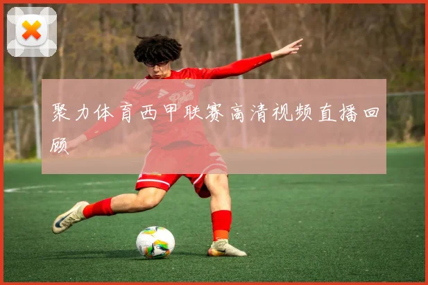 聚力体育西甲联赛高清视频直播回顾