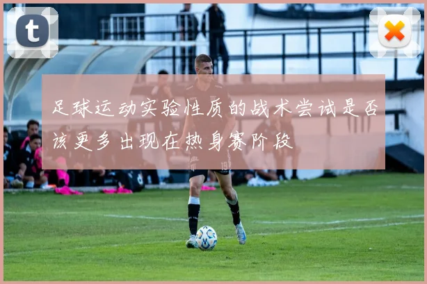 足球运动实验性质的战术尝试是否该更多出现在热身赛阶段