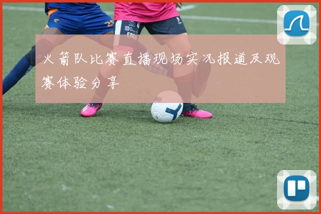 火箭队比赛直播现场实况报道及观赛体验分享