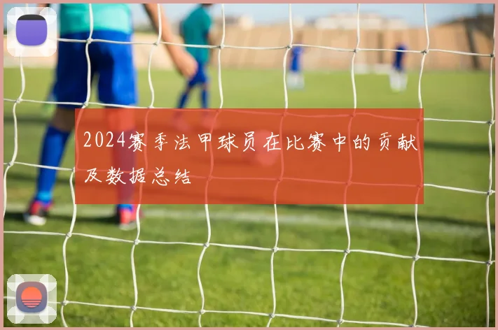 2024赛季法甲球员在比赛中的贡献及数据总结