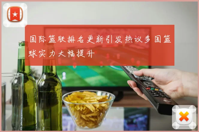 国际篮联排名更新引发热议多国篮球实力大幅提升
