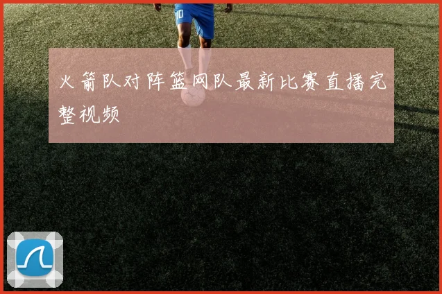 火箭队对阵篮网队最新比赛直播完整视频