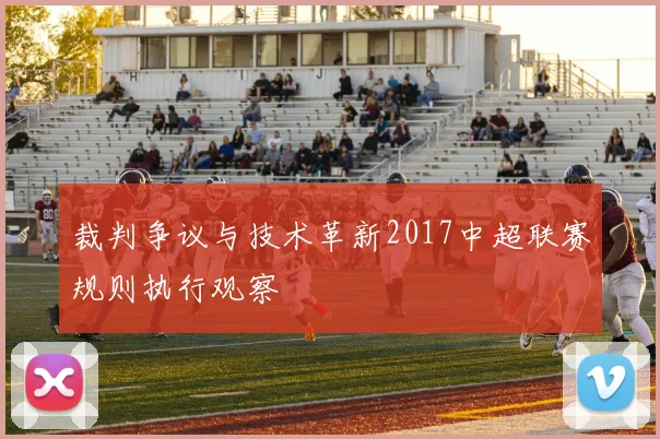 裁判争议与技术革新2017中超联赛规则执行观察